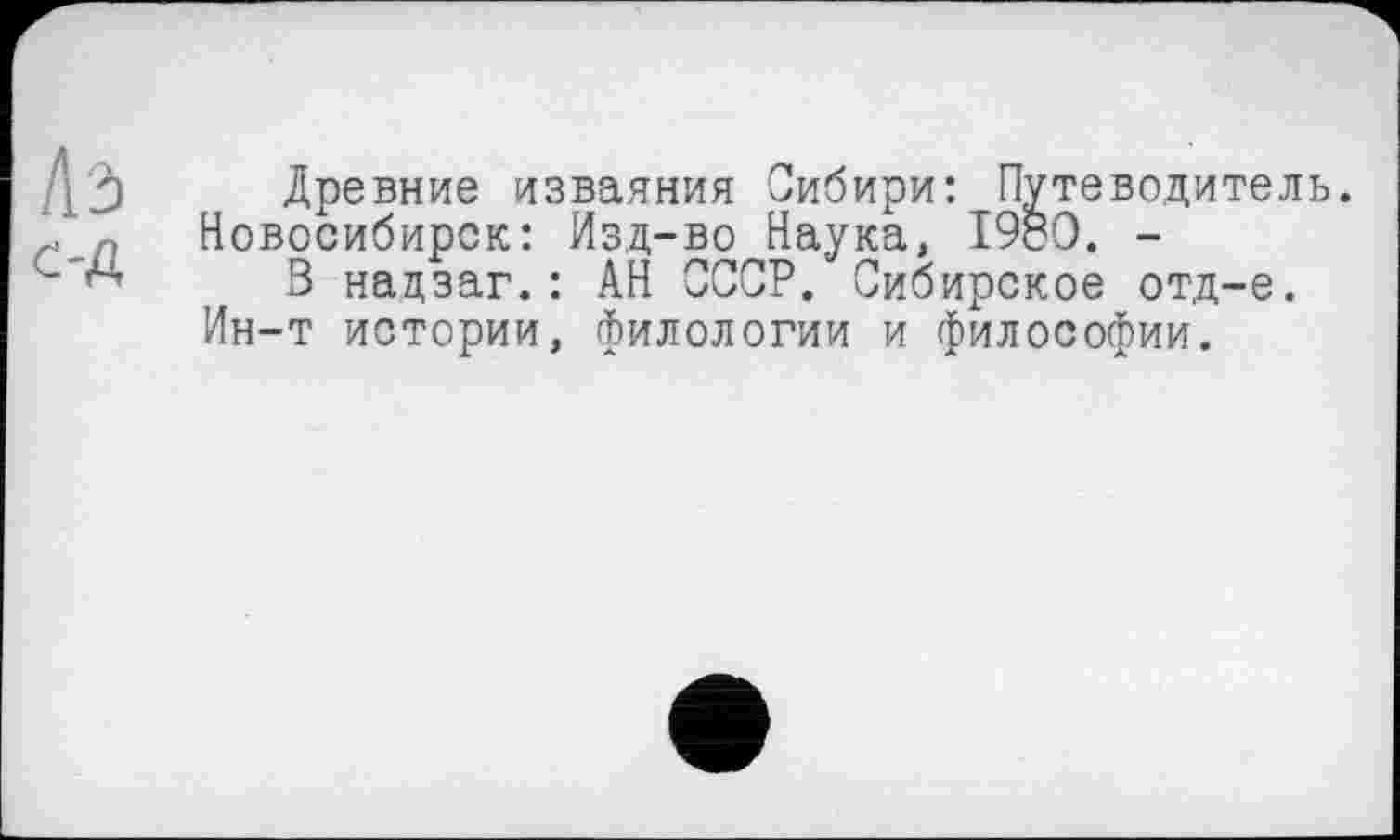 ﻿Древние изваяния Сибири: Путеводитель. Новосибирск: Изд-во Наука, 19с0. -
В нацзаг. : АН СССР. Сибирское отд-е. Ин-т истории, филологии и философии.